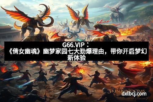G66.VIP：《倩女幽魂》幽梦家园七大劲爆理由，带你开启梦幻新体验