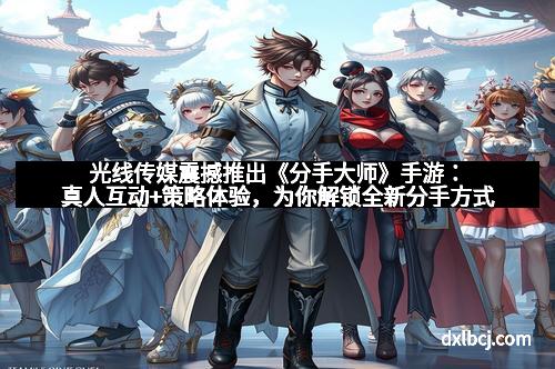 光线传媒震撼推出《分手大师》手游：真人互动+策略体验，为你解锁全新分手方式