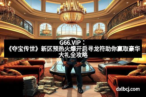 G66.VIP：《夺宝传世》新区预热火爆开启寻龙符助你赢取豪华大礼全攻略
