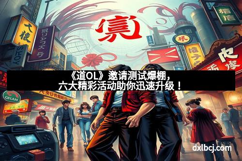 《道OL》邀请测试爆棚，六大精彩活动助你迅速升级！