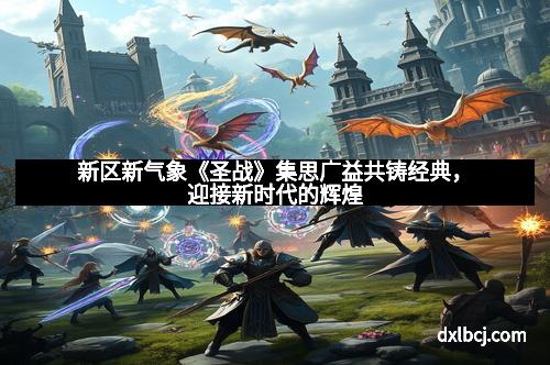 新区新气象《圣战》集思广益共铸经典，迎接新时代的辉煌